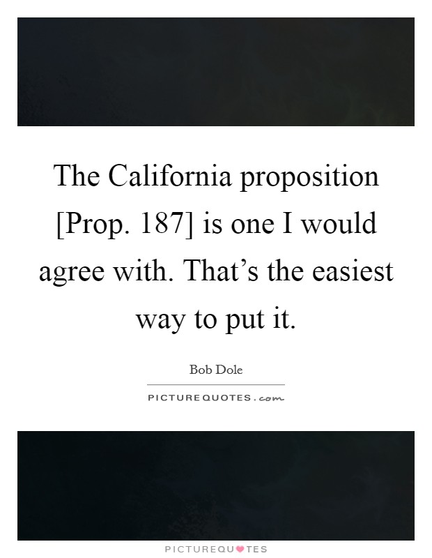 The California proposition [Prop. 187] is one I would agree with. That's the easiest way to put it Picture Quote #1