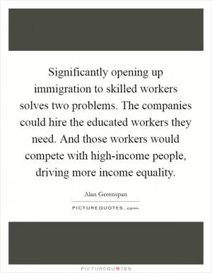 Significantly opening up immigration to skilled workers solves two problems. The companies could hire the educated workers they need. And those workers would compete with high-income people, driving more income equality Picture Quote #1