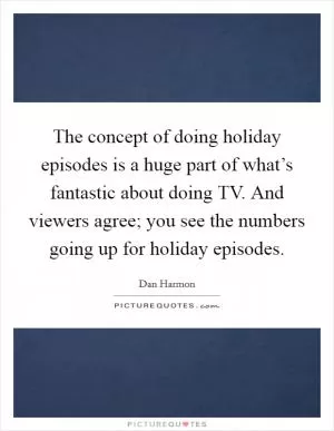 The concept of doing holiday episodes is a huge part of what’s fantastic about doing TV. And viewers agree; you see the numbers going up for holiday episodes Picture Quote #1