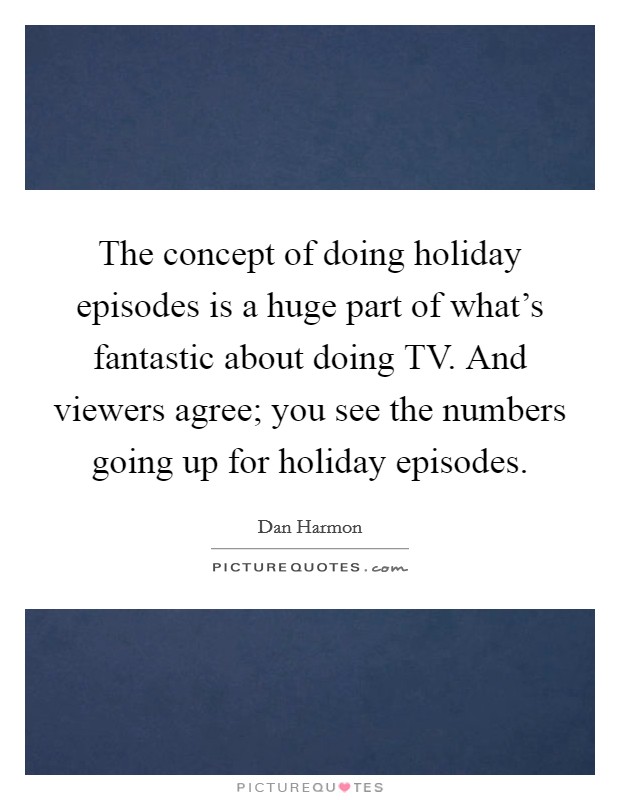 The concept of doing holiday episodes is a huge part of what's fantastic about doing TV. And viewers agree; you see the numbers going up for holiday episodes Picture Quote #1