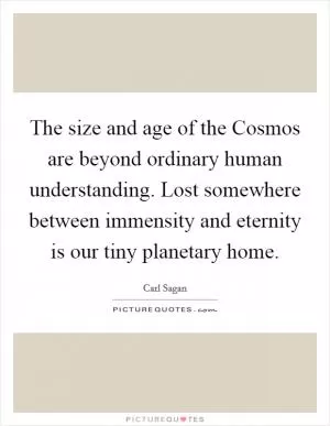 The size and age of the Cosmos are beyond ordinary human understanding. Lost somewhere between immensity and eternity is our tiny planetary home Picture Quote #1