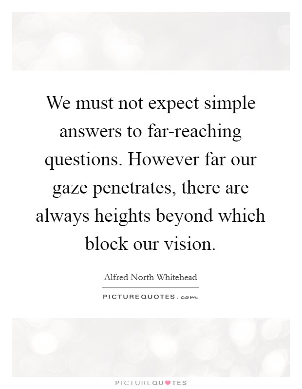 We must not expect simple answers to far-reaching questions. However far our gaze penetrates, there are always heights beyond which block our vision Picture Quote #1