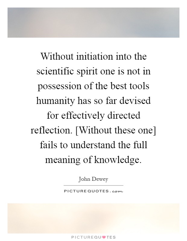 Without initiation into the scientific spirit one is not in possession of the best tools humanity has so far devised for effectively directed reflection. [Without these one] fails to understand the full meaning of knowledge Picture Quote #1