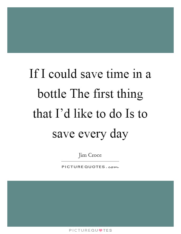 If I could save time in a bottle The first thing that I'd like to do Is to save every day Picture Quote #1