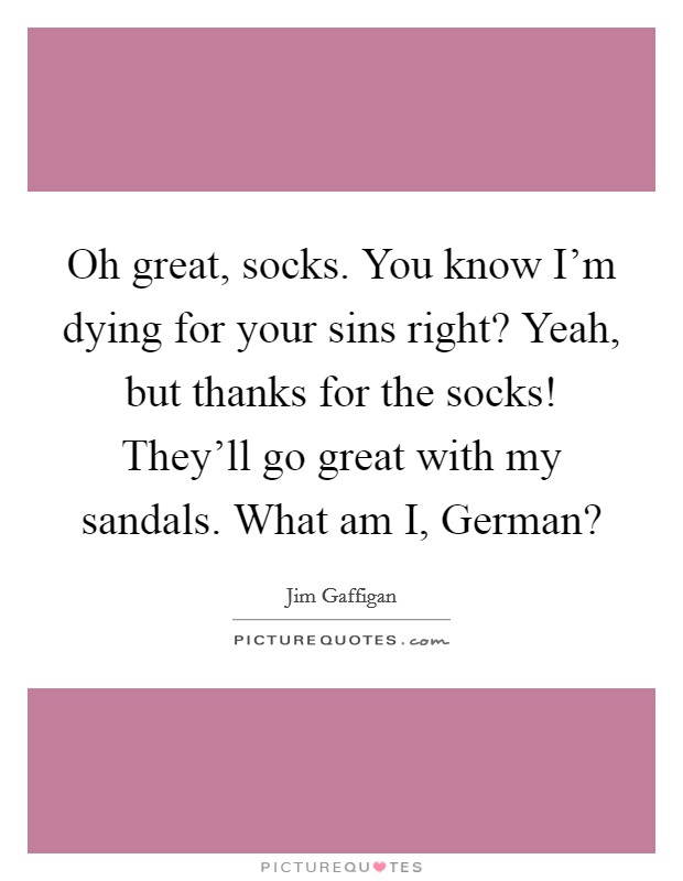 Oh great, socks. You know I'm dying for your sins right? Yeah, but thanks for the socks! They'll go great with my sandals. What am I, German? Picture Quote #1