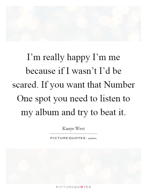 I'm really happy I'm me because if I wasn't I'd be scared. If you want that Number One spot you need to listen to my album and try to beat it Picture Quote #1