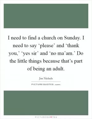 I need to find a church on Sunday. I need to say ‘please’ and ‘thank you,’ ‘yes sir’ and ‘no ma’am.’ Do the little things because that’s part of being an adult Picture Quote #1