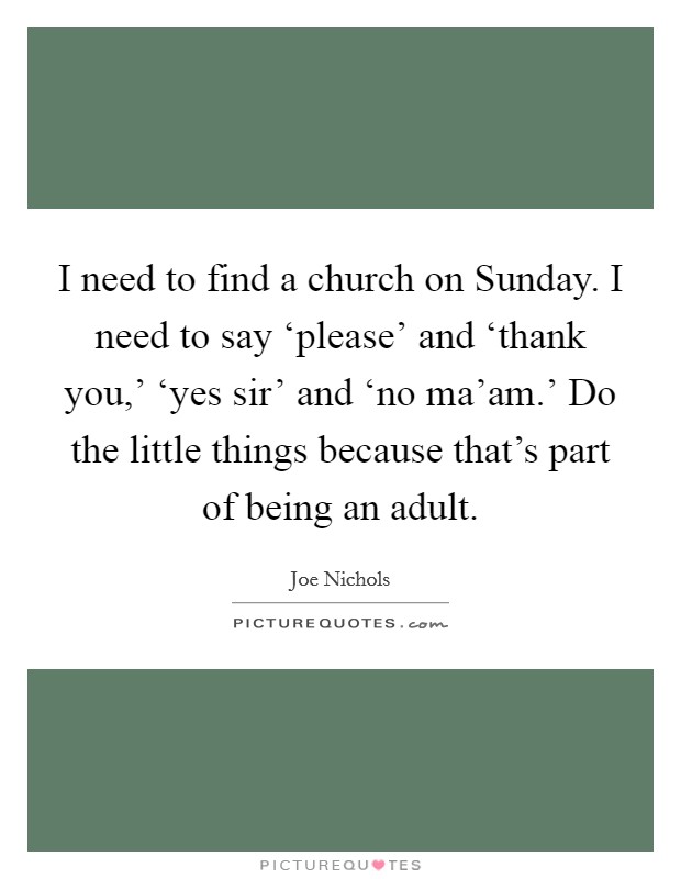 I need to find a church on Sunday. I need to say ‘please' and ‘thank you,' ‘yes sir' and ‘no ma'am.' Do the little things because that's part of being an adult Picture Quote #1