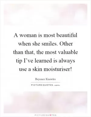 A woman is most beautiful when she smiles. Other than that, the most valuable tip I’ve learned is always use a skin moisturiser! Picture Quote #1