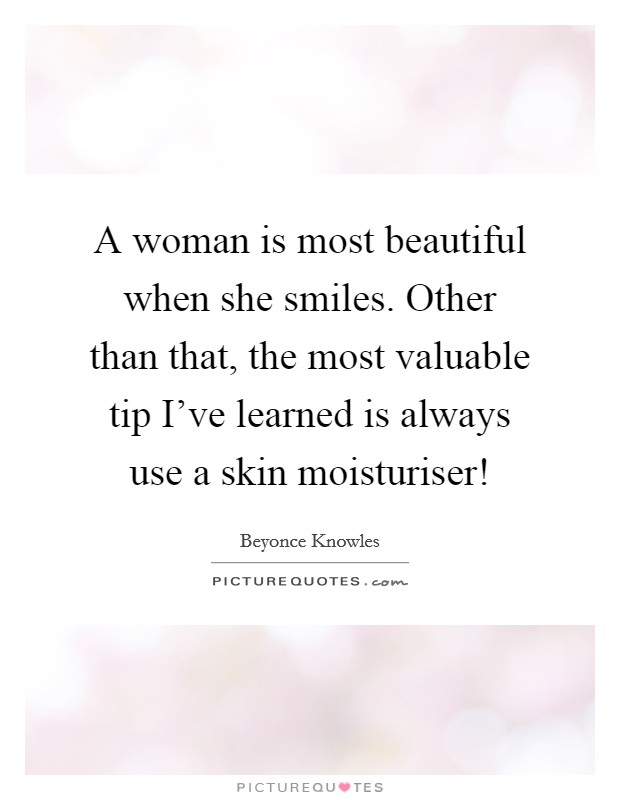 A woman is most beautiful when she smiles. Other than that, the most valuable tip I've learned is always use a skin moisturiser! Picture Quote #1