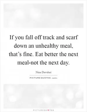 If you fall off track and scarf down an unhealthy meal, that’s fine. Eat better the next meal-not the next day Picture Quote #1