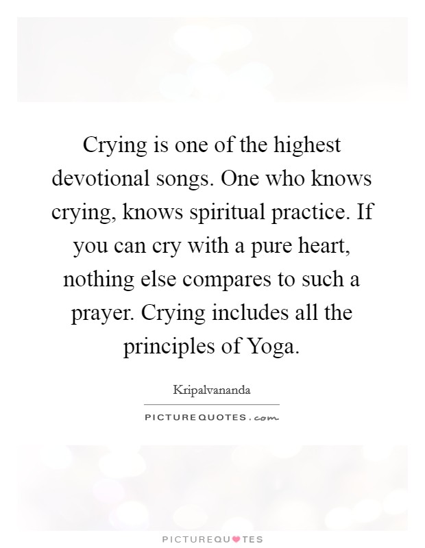 Crying is one of the highest devotional songs. One who knows crying, knows spiritual practice. If you can cry with a pure heart, nothing else compares to such a prayer. Crying includes all the principles of Yoga Picture Quote #1