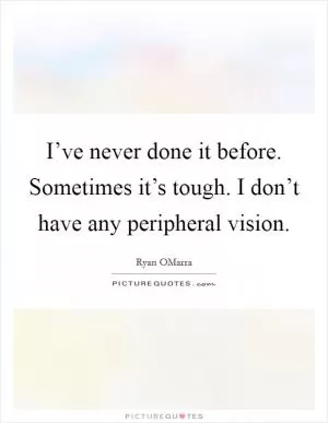 I’ve never done it before. Sometimes it’s tough. I don’t have any peripheral vision Picture Quote #1