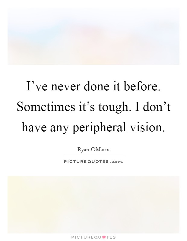 I've never done it before. Sometimes it's tough. I don't have any peripheral vision Picture Quote #1