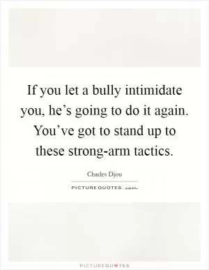 If you let a bully intimidate you, he’s going to do it again. You’ve got to stand up to these strong-arm tactics Picture Quote #1
