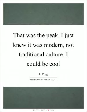That was the peak. I just knew it was modern, not traditional culture. I could be cool Picture Quote #1