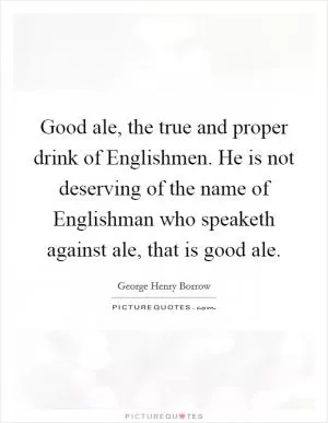 Good ale, the true and proper drink of Englishmen. He is not deserving of the name of Englishman who speaketh against ale, that is good ale Picture Quote #1