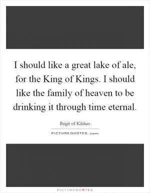 I should like a great lake of ale, for the King of Kings. I should like the family of heaven to be drinking it through time eternal Picture Quote #1