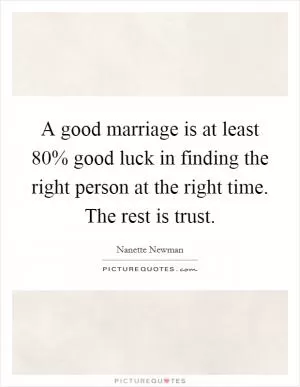 A good marriage is at least 80% good luck in finding the right person at the right time. The rest is trust Picture Quote #1