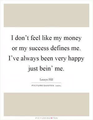 I don’t feel like my money or my success defines me. I’ve always been very happy just bein’ me Picture Quote #1