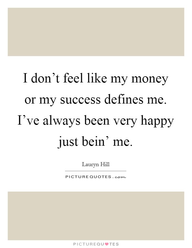I don't feel like my money or my success defines me. I've always been very happy just bein' me Picture Quote #1
