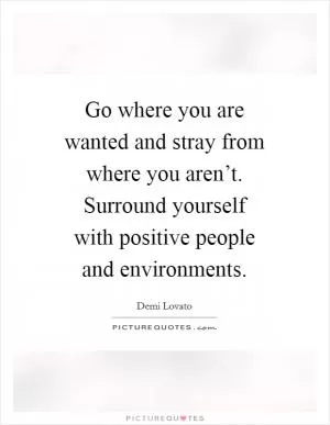 Go where you are wanted and stray from where you aren’t. Surround yourself with positive people and environments Picture Quote #1