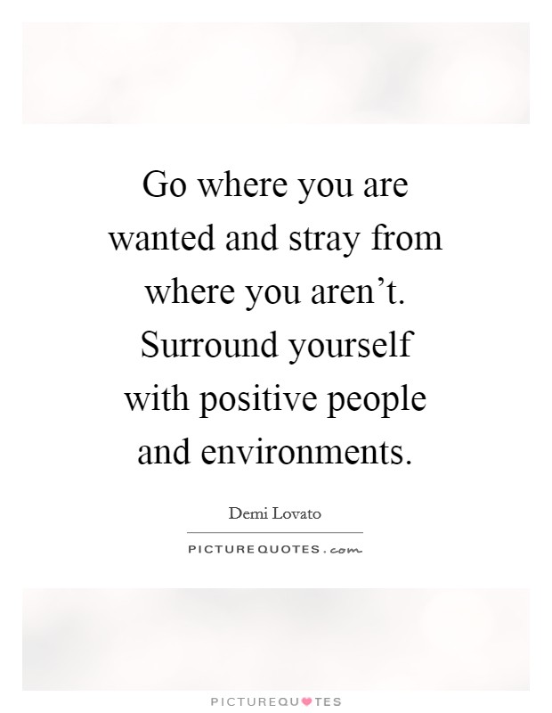 Go where you are wanted and stray from where you aren't. Surround yourself with positive people and environments Picture Quote #1