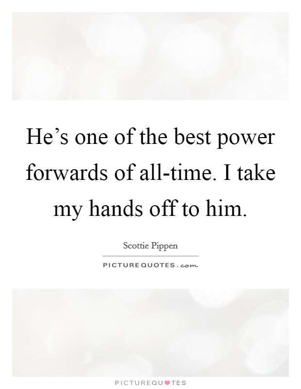 He’s one of the best power forwards of all-time. I take my hands off to him Picture Quote #1