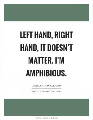 Left hand, right hand, it doesn’t matter. I’m amphibious Picture Quote #1