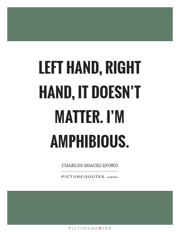Left hand, right hand, it doesn't matter. I'm amphibious Picture Quote #1