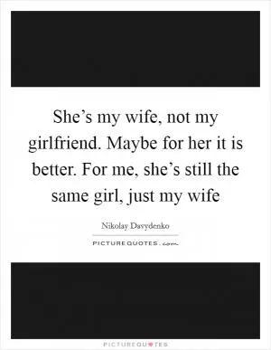 She’s my wife, not my girlfriend. Maybe for her it is better. For me, she’s still the same girl, just my wife Picture Quote #1