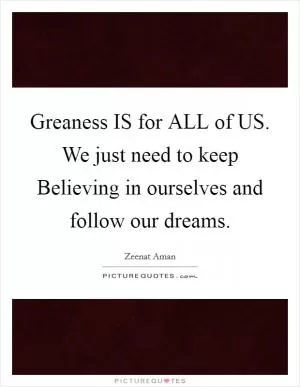Greaness IS for ALL of US. We just need to keep Believing in ourselves and follow our dreams Picture Quote #1