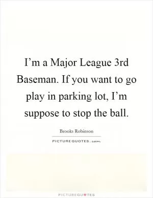 I’m a Major League 3rd Baseman. If you want to go play in parking lot, I’m suppose to stop the ball Picture Quote #1