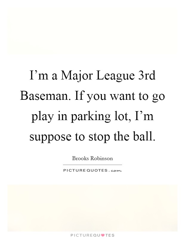 I'm a Major League 3rd Baseman. If you want to go play in parking lot, I'm suppose to stop the ball Picture Quote #1