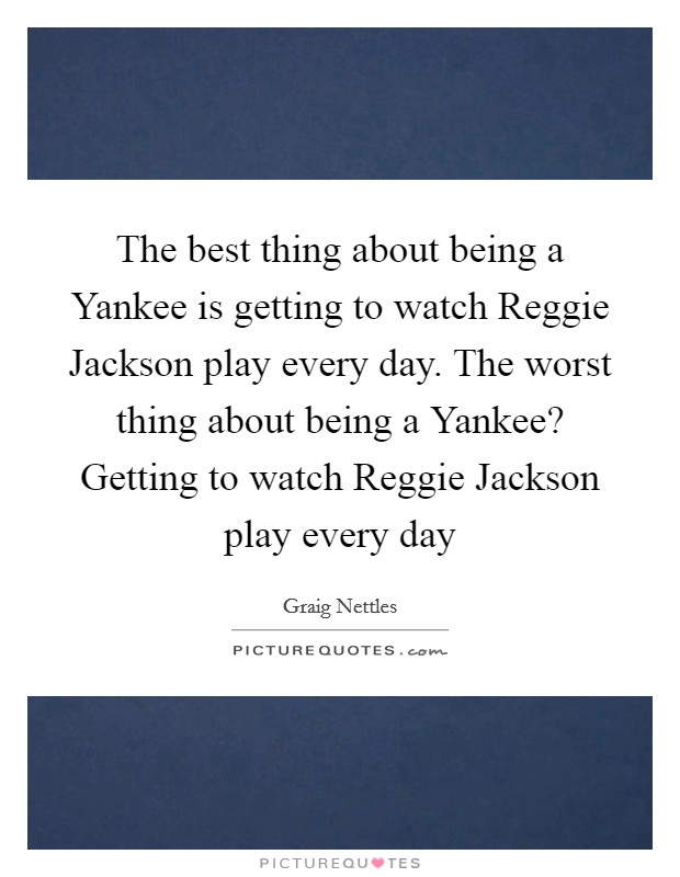 The best thing about being a Yankee is getting to watch Reggie Jackson play every day. The worst thing about being a Yankee? Getting to watch Reggie Jackson play every day Picture Quote #1