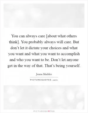 You can always care [about what others think]. You probably always will care. But don’t let it dictate your choices and what you want and what you want to accomplish and who you want to be. Don’t let anyone get in the way of that. That’s being yourself Picture Quote #1