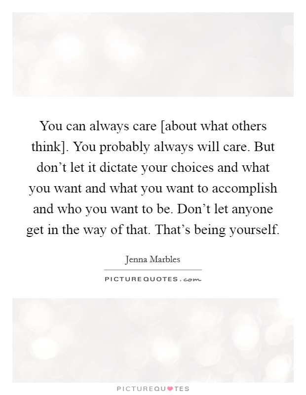 You can always care [about what others think]. You probably always will care. But don't let it dictate your choices and what you want and what you want to accomplish and who you want to be. Don't let anyone get in the way of that. That's being yourself Picture Quote #1