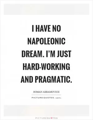 I have no Napoleonic dream. I’m just hard-working and pragmatic Picture Quote #1