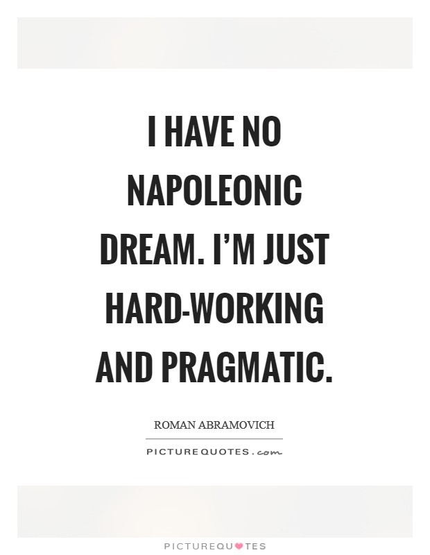 I have no Napoleonic dream. I'm just hard-working and pragmatic Picture Quote #1