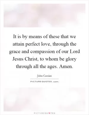 It is by means of these that we attain perfect love, through the grace and compassion of our Lord Jesus Christ, to whom be glory through all the ages. Amen Picture Quote #1