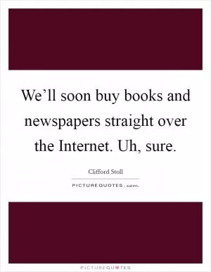We’ll soon buy books and newspapers straight over the Internet. Uh, sure Picture Quote #1