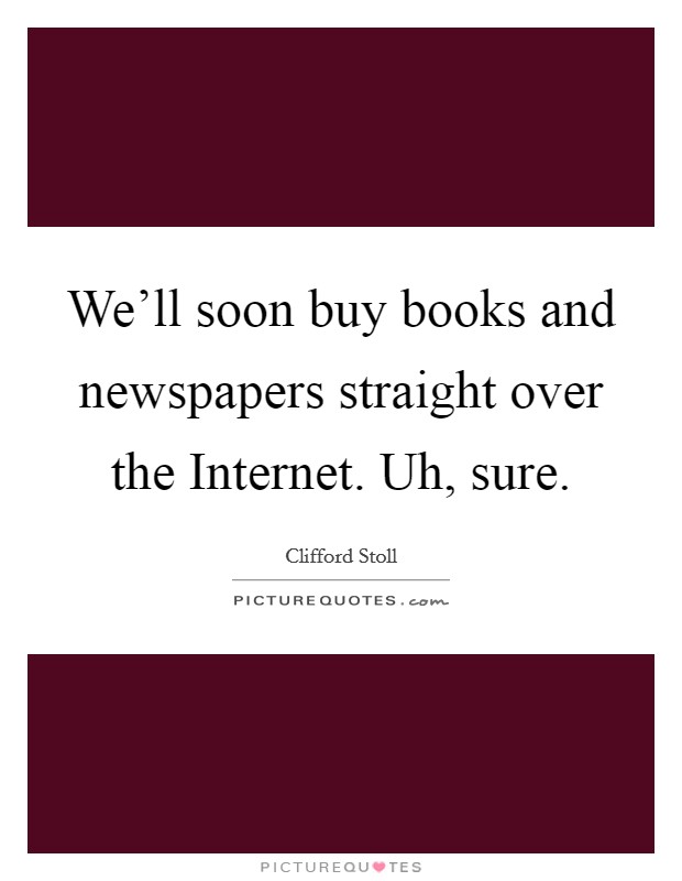 We'll soon buy books and newspapers straight over the Internet. Uh, sure Picture Quote #1