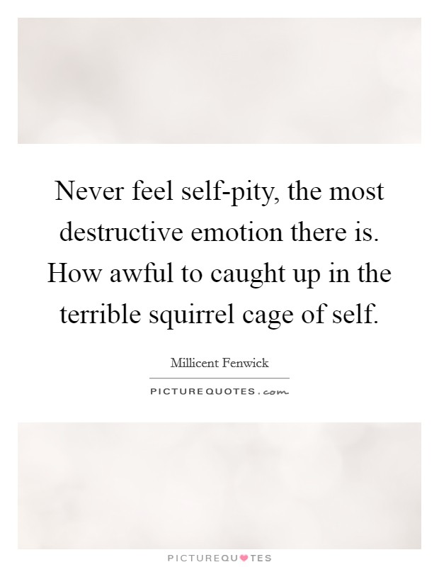 Never feel self-pity, the most destructive emotion there is. How awful to caught up in the terrible squirrel cage of self Picture Quote #1