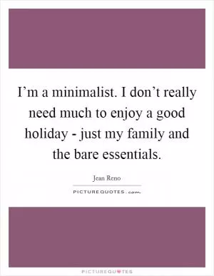 I’m a minimalist. I don’t really need much to enjoy a good holiday - just my family and the bare essentials Picture Quote #1