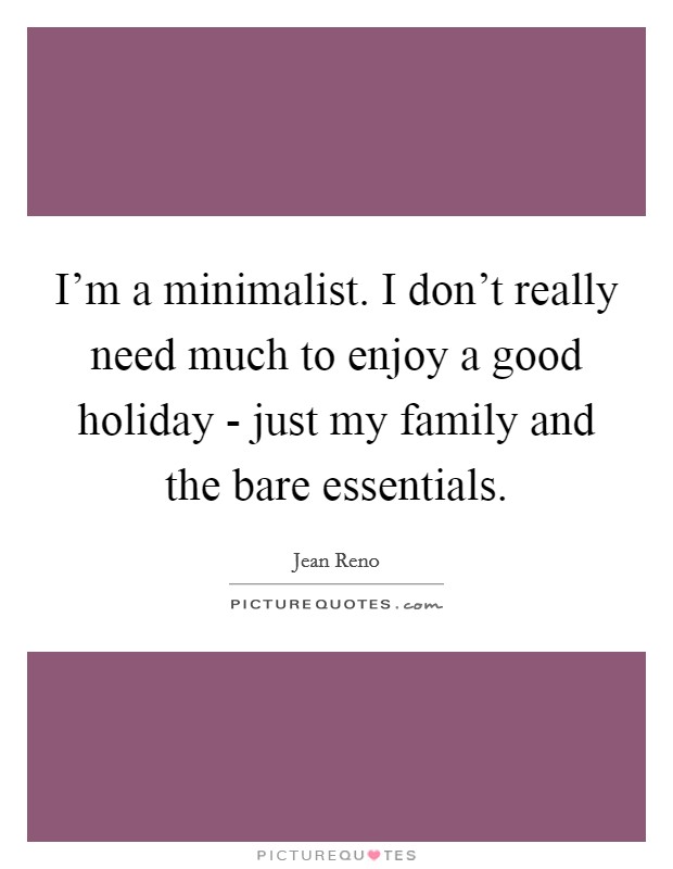 I'm a minimalist. I don't really need much to enjoy a good holiday - just my family and the bare essentials Picture Quote #1