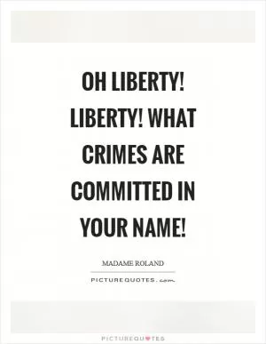 Oh Liberty! Liberty! What crimes are committed in your name! Picture Quote #1
