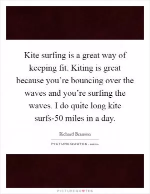 Kite surfing is a great way of keeping fit. Kiting is great because you’re bouncing over the waves and you’re surfing the waves. I do quite long kite surfs-50 miles in a day Picture Quote #1