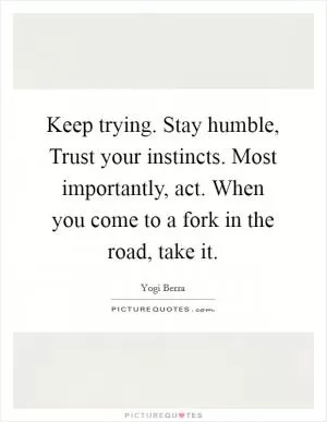 Keep trying. Stay humble, Trust your instincts. Most importantly, act. When you come to a fork in the road, take it Picture Quote #1