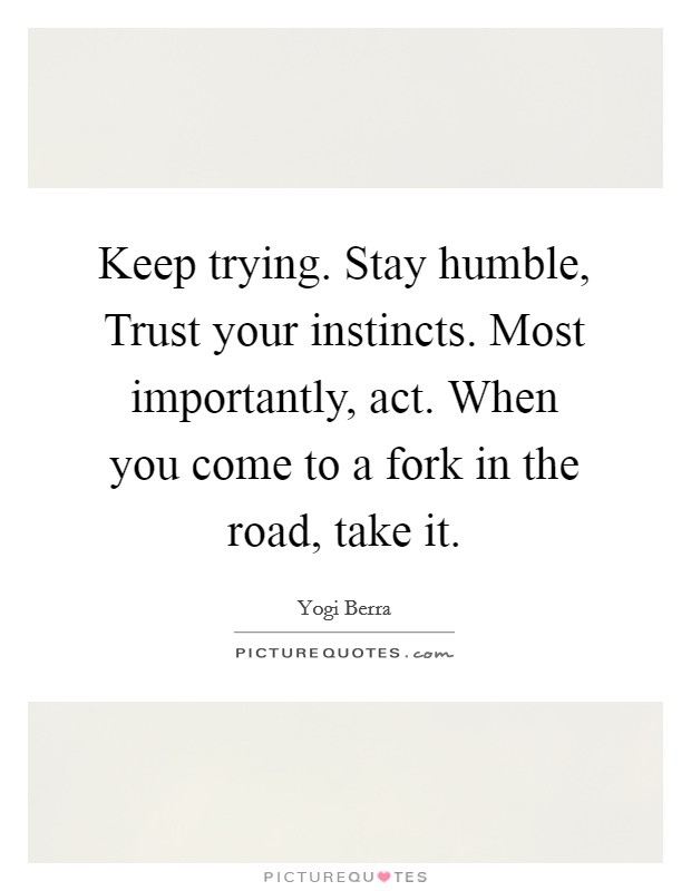 Keep trying. Stay humble, Trust your instincts. Most importantly, act. When you come to a fork in the road, take it Picture Quote #1