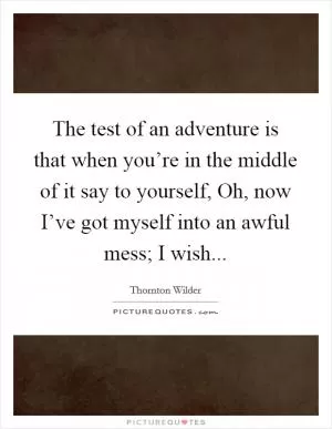 The test of an adventure is that when you’re in the middle of it say to yourself, Oh, now I’ve got myself into an awful mess; I wish Picture Quote #1